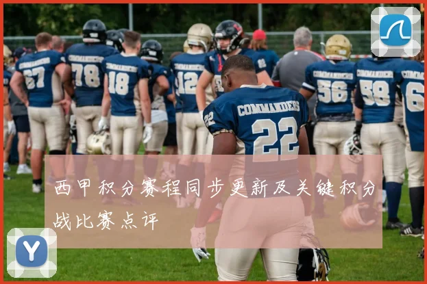 西甲积分赛程同步更新及关键积分战比赛点评