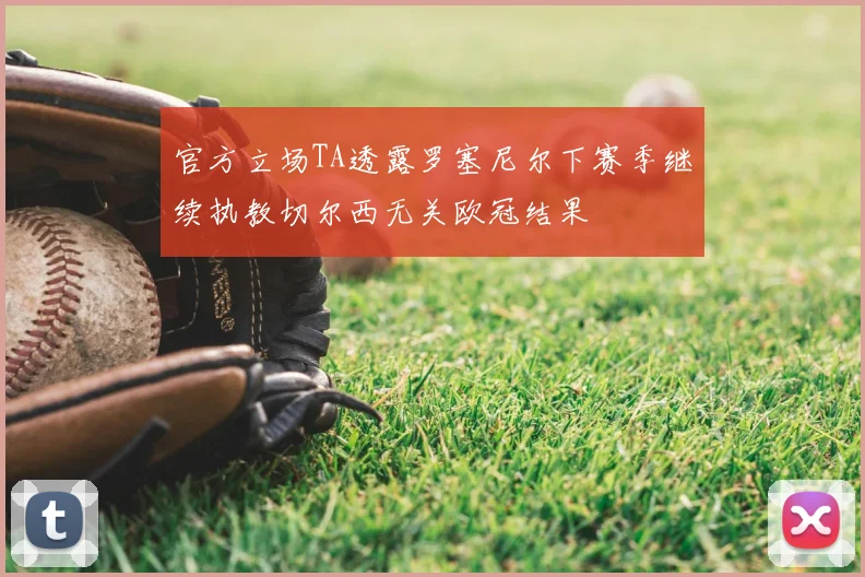 官方立场TA透露罗塞尼尔下赛季继续执教切尔西无关欧冠结果