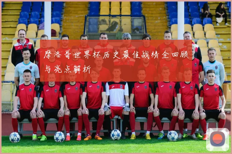 摩洛哥世界杯历史最佳战绩全回顾与亮点解析