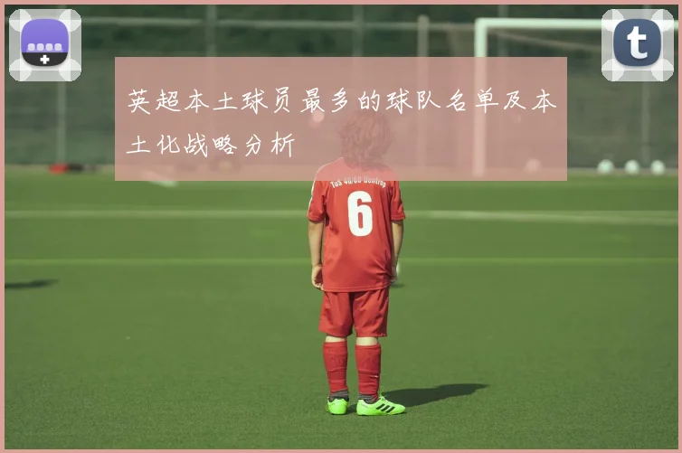英超本土球员最多的球队名单及本土化战略分析