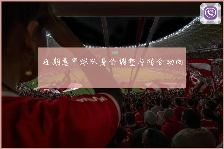 近期意甲球队身价调整与转会动向